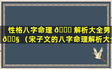 性格八字命理 🕊 解析大全男 🐧 （宋子文的八字命理解析大全）